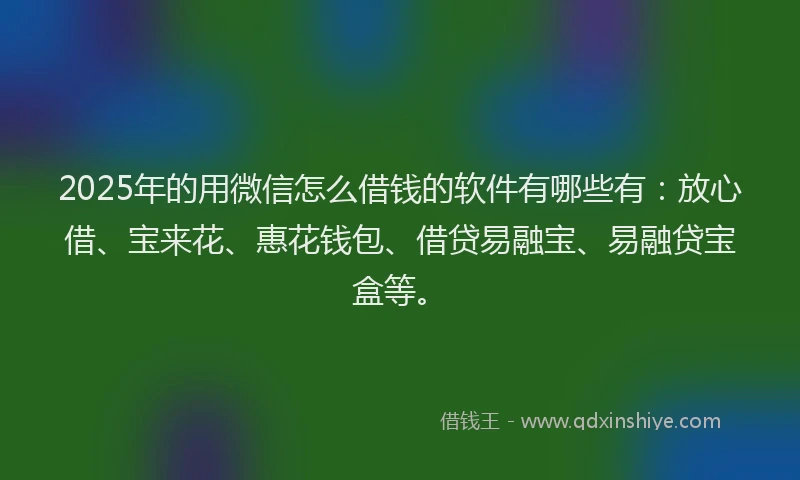 2025年的用微信怎么借钱的软件有哪些有：放心借、宝来花、惠花钱包、借贷易融宝、易融贷宝盒等。