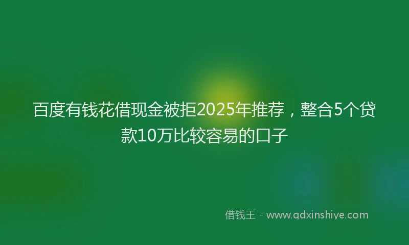百度有钱花借现金被拒2025年推荐，整合5个贷款10万比较容易的口子