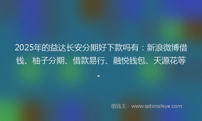 2025年的益达长安分期好下款吗有：新浪微博借钱、柚子分期、借款易行、融悦钱包、天源花等。