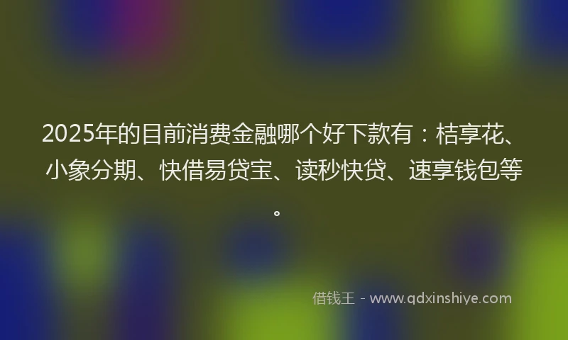 2025年的目前消费金融哪个好下款有：桔享花、小象分期、快借易贷宝、读秒快贷、速享钱包等。