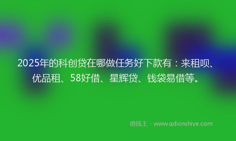 2025年的科创贷在哪做任务好下款有：来租呗、优品租、58好借、星辉贷、钱袋易借等。