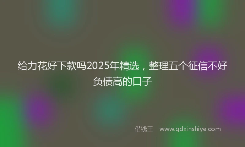 给力花好下款吗2025年精选，整理五个征信不好负债高的口子