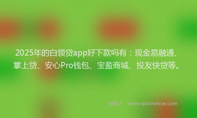 2025年的白领贷app好下款吗有：现金易融通、掌上贷、安心Pro钱包、宝盈商城、投友快贷等。