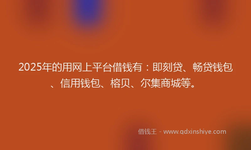 2025年的用网上平台借钱有：即刻贷、畅贷钱包、信用钱包、榕贝、尔集商城等。