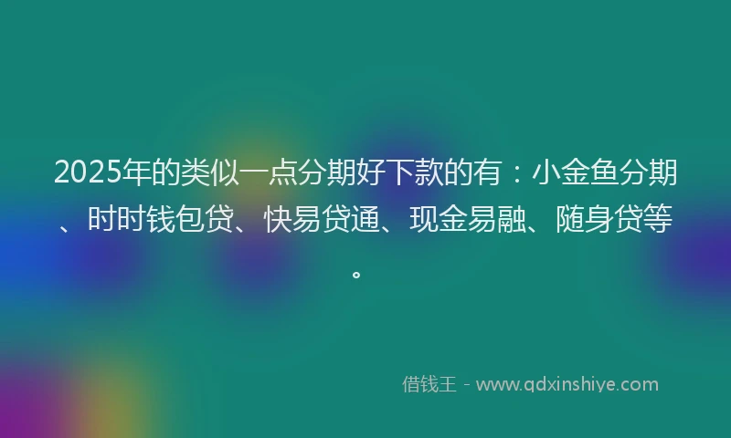 2025年的类似一点分期好下款的有：小金鱼分期、时时钱包贷、快易贷通、现金易融、随身贷等。
