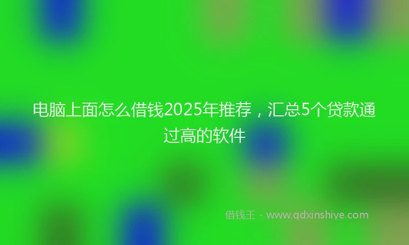 电脑上面怎么借钱2025年推荐，汇总5个贷款通过高的软件