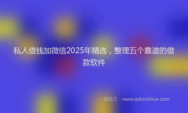私人借钱加微信2025年精选，整理五个靠谱的借款软件