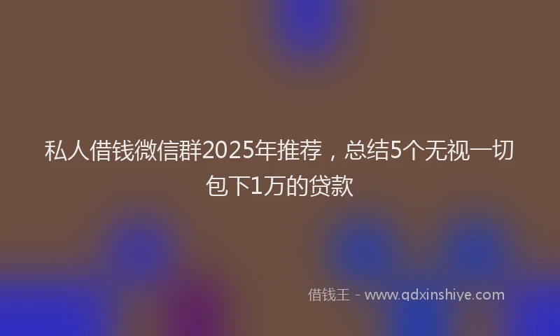 私人借钱微信群2025年推荐，总结5个无视一切包下1万的贷款