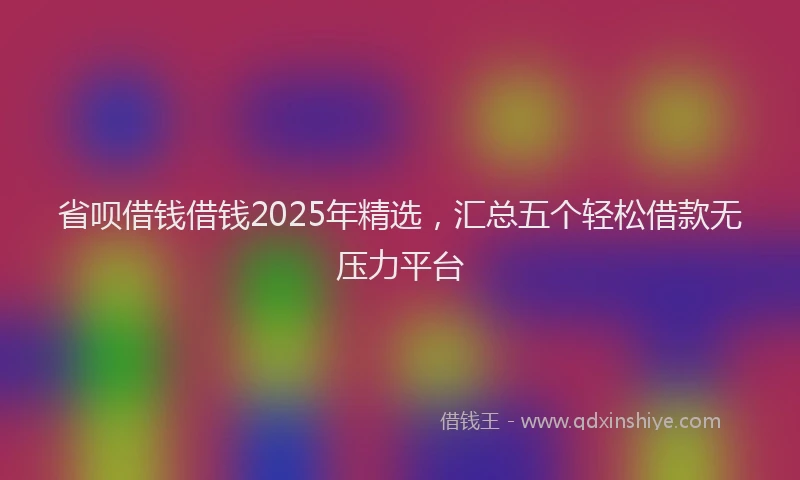 省呗借钱借钱2025年精选，汇总五个轻松借款无压力平台