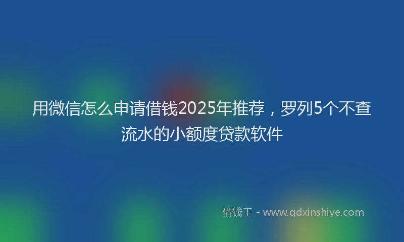 用微信怎么申请借钱2025年推荐，罗列5个不查流水的小额度贷款软件