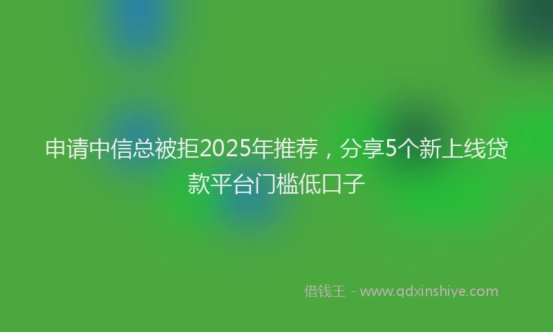 申请中信总被拒2025年推荐，分享5个新上线贷款平台门槛低口子