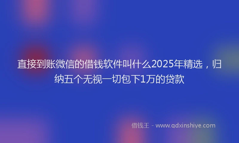直接到账微信的借钱软件叫什么2025年精选，归纳五个无视一切包下1万的贷款