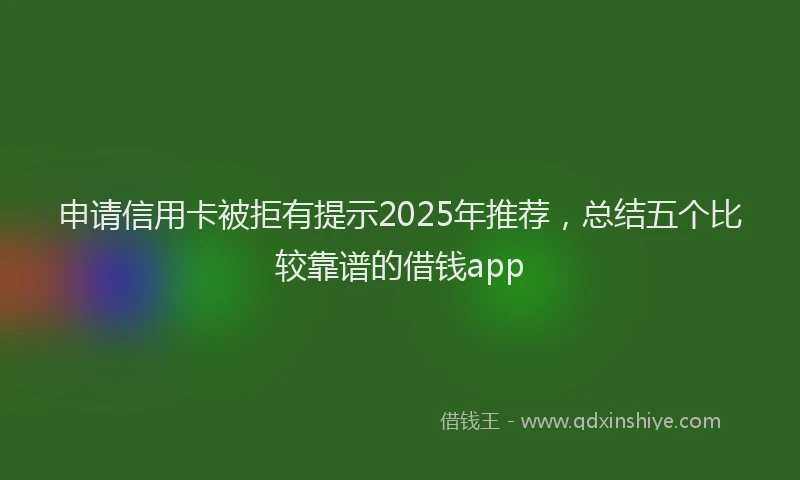 申请信用卡被拒有提示2025年推荐，总结五个比较靠谱的借钱app