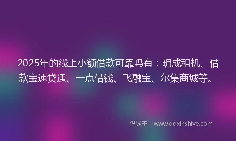 2025年的线上小额借款可靠吗有：玥成租机、借款宝速贷通、一点借钱、飞融宝、尔集商城等。