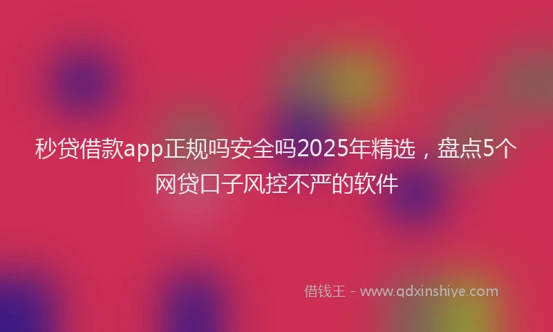 秒贷借款app正规吗安全吗2025年精选，盘点5个网贷口子风控不严的软件