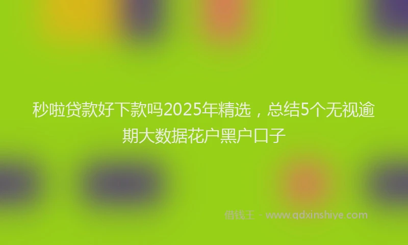 秒啦贷款好下款吗2025年精选，总结5个无视逾期大数据花户黑户口子