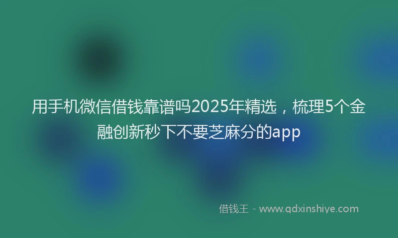 用手机微信借钱靠谱吗2025年精选，梳理5个金融创新秒下不要芝麻分的app