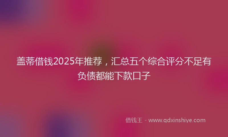 盖蒂借钱2025年推荐，汇总五个综合评分不足有负债都能下款口子