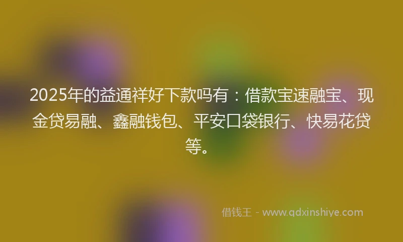 2025年的益通祥好下款吗有：借款宝速融宝、现金贷易融、鑫融钱包、平安口袋银行、快易花贷等。