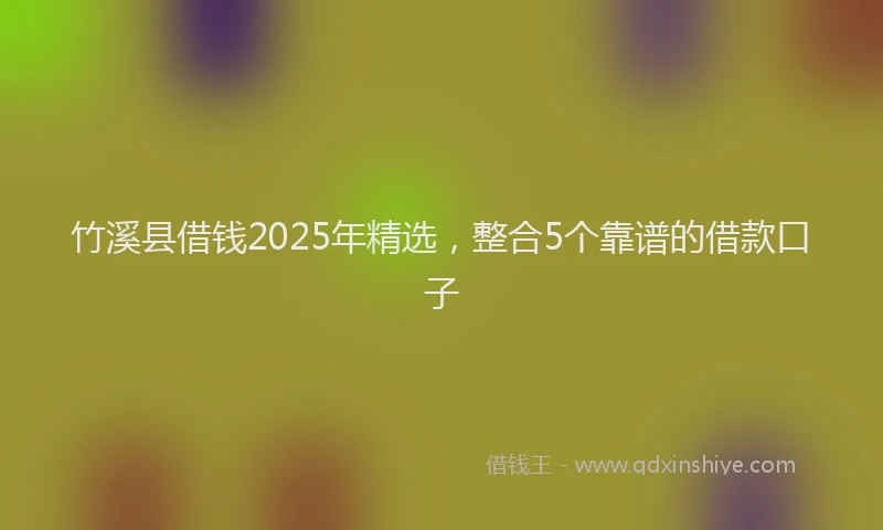 竹溪县借钱2025年精选，整合5个靠谱的借款口子