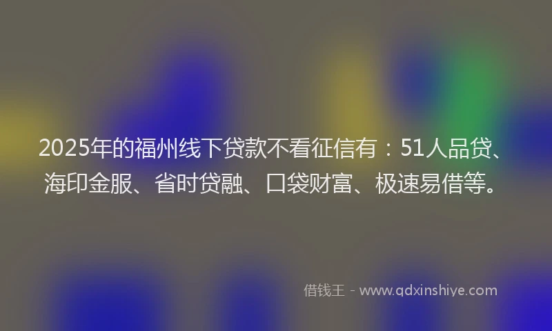 2025年的福州线下贷款不看征信有：51人品贷、海印金服、省时贷融、口袋财富、极速易借等。