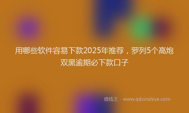用哪些软件容易下款2025年推荐，罗列5个高炮双黑逾期必下款口子