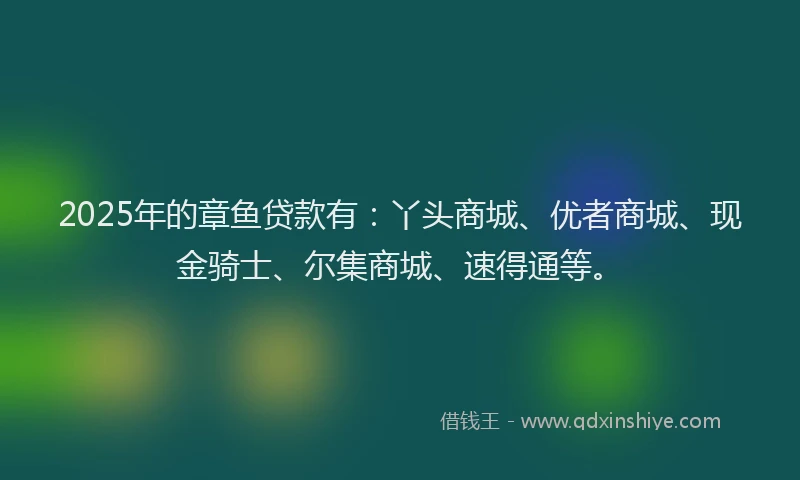 2025年的章鱼贷款有：丫头商城、优者商城、现金骑士、尔集商城、速得通等。