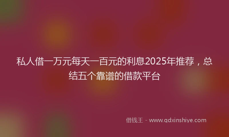 私人借一万元每天一百元的利息2025年推荐，总结五个靠谱的借款平台