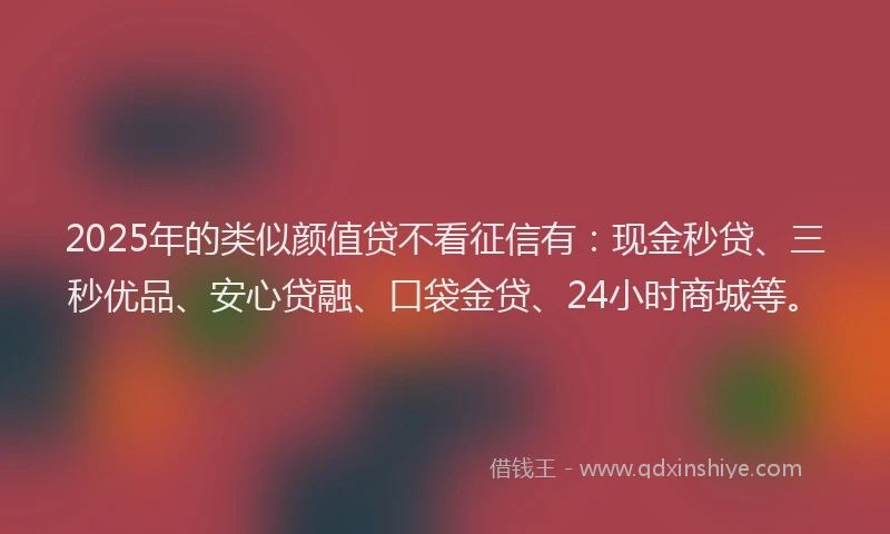 2025年的类似颜值贷不看征信有：现金秒贷、三秒优品、安心贷融、口袋金贷、24小时商城等。