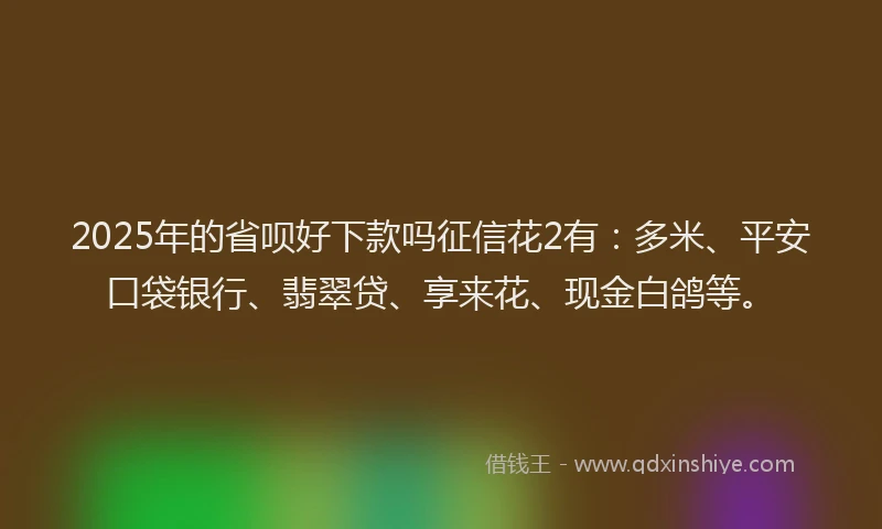 2025年的省呗好下款吗征信花2有：多米、平安口袋银行、翡翠贷、享来花、现金白鸽等。
