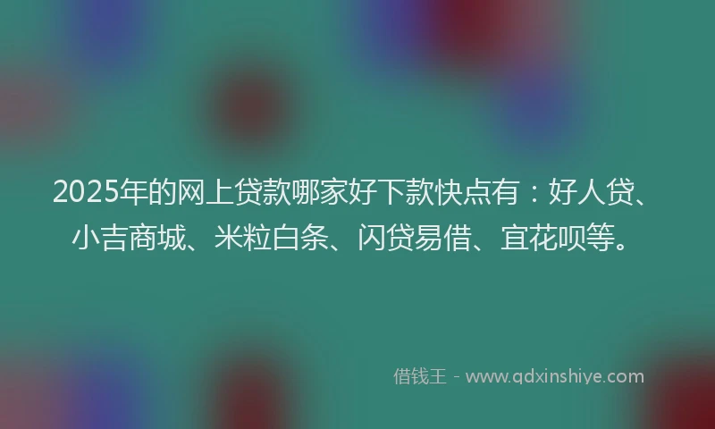 2025年的网上贷款哪家好下款快点有：好人贷、小吉商城、米粒白条、闪贷易借、宜花呗等。