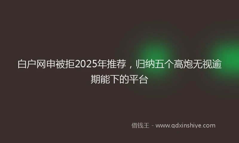 白户网申被拒2025年推荐，归纳五个高炮无视逾期能下的平台