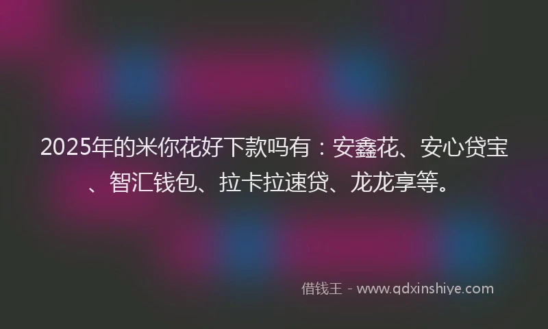 2025年的米你花好下款吗有：安鑫花、安心贷宝、智汇钱包、拉卡拉速贷、龙龙享等。