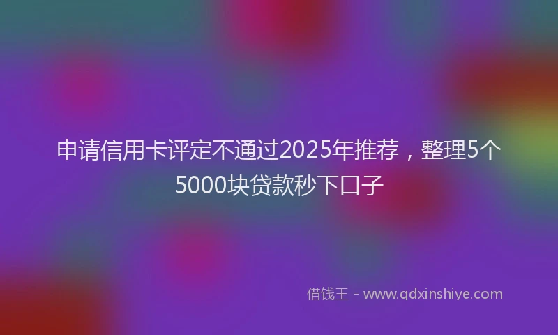 申请信用卡评定不通过2025年推荐，整理5个5000块贷款秒下口子