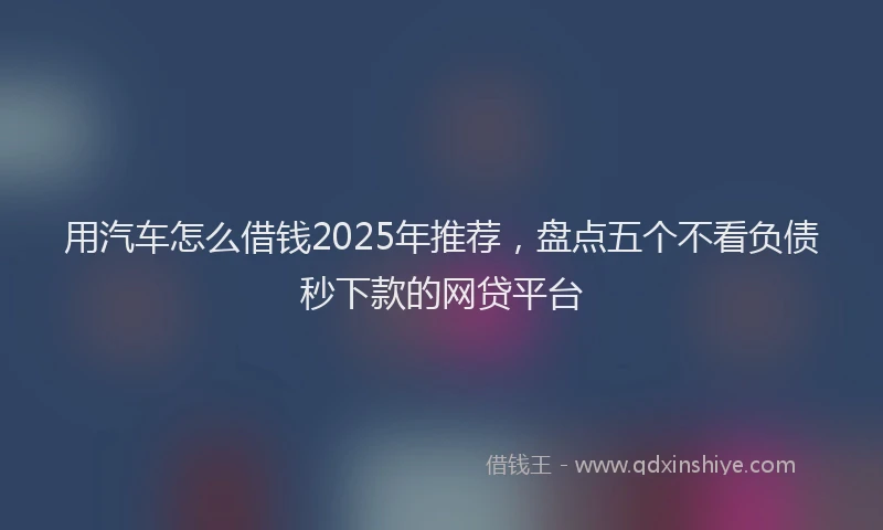 用汽车怎么借钱2025年推荐，盘点五个不看负债秒下款的网贷平台