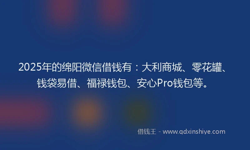 2025年的绵阳微信借钱有：大利商城、零花罐、钱袋易借、福禄钱包、安心Pro钱包等。