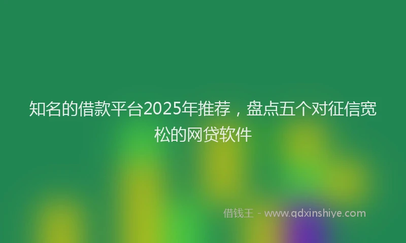 知名的借款平台2025年推荐，盘点五个对征信宽松的网贷软件