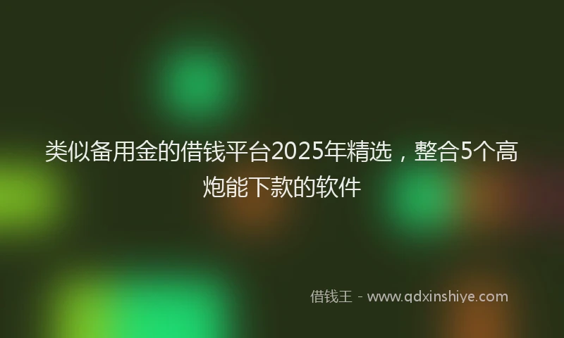 类似备用金的借钱平台2025年精选，整合5个高炮能下款的软件