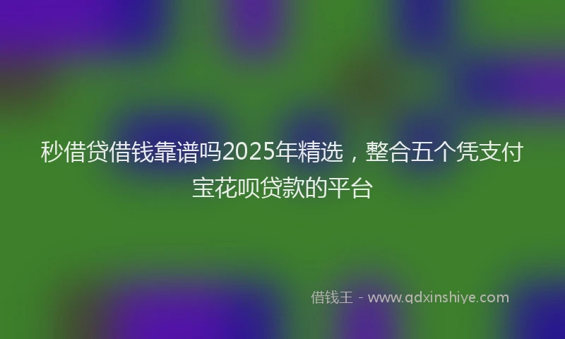 秒借贷借钱靠谱吗2025年精选，整合五个凭支付宝花呗贷款的平台