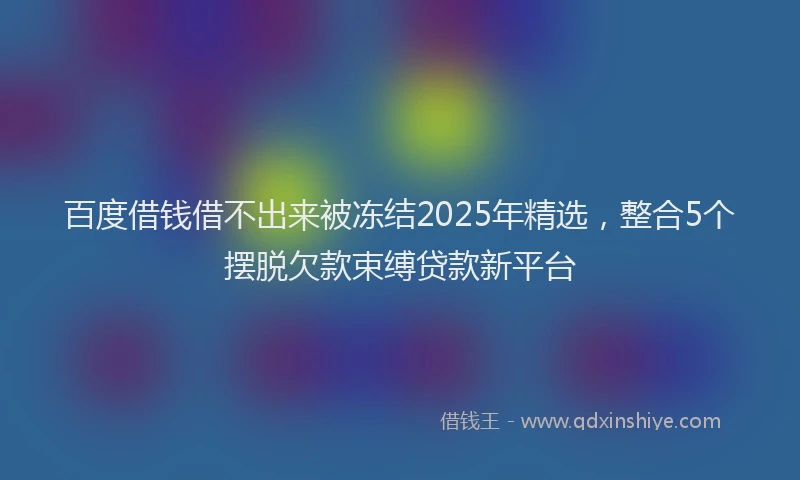 百度借钱借不出来被冻结2025年精选，整合5个摆脱欠款束缚贷款新平台