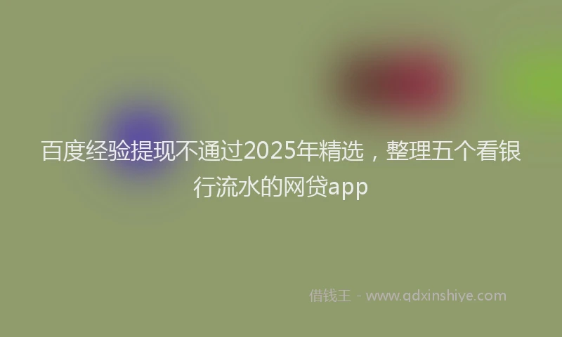 百度经验提现不通过2025年精选，整理五个看银行流水的网贷app