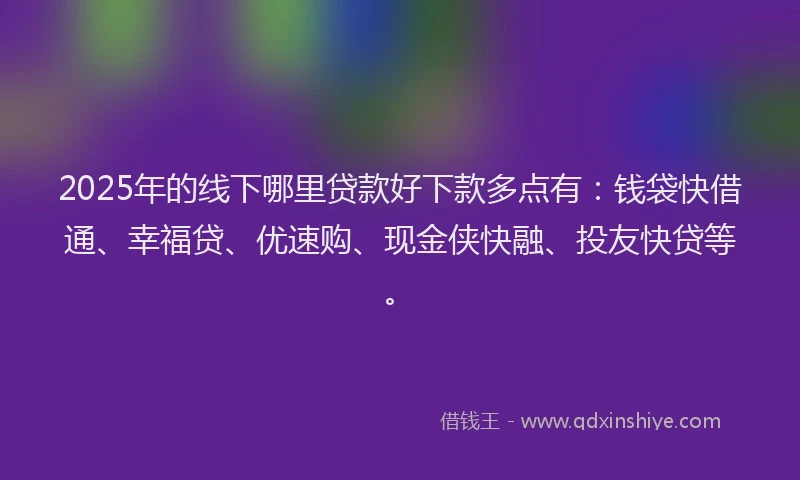 2025年的线下哪里贷款好下款多点有：钱袋快借通、幸福贷、优速购、现金侠快融、投友快贷等。