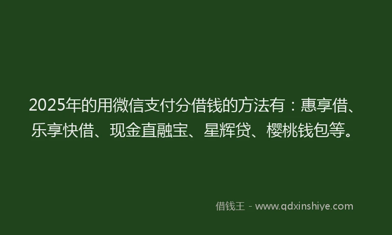 2025年的用微信支付分借钱的方法有：惠享借、乐享快借、现金直融宝、星辉贷、樱桃钱包等。