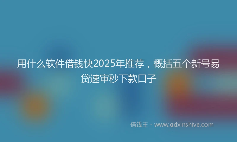 用什么软件借钱快2025年推荐，概括五个新号易贷速审秒下款口子