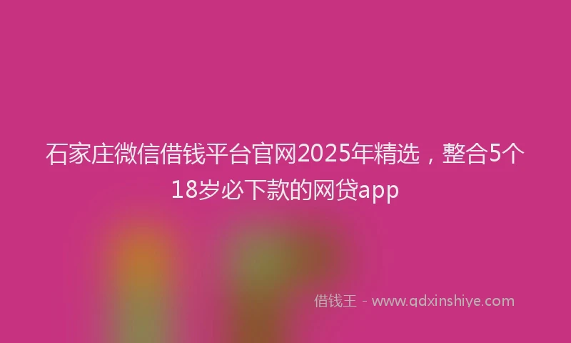 石家庄微信借钱平台官网2025年精选，整合5个18岁必下款的网贷app