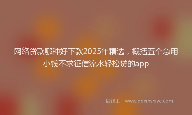 网络贷款哪种好下款2025年精选，概括五个急用小钱不求征信流水轻松贷的app