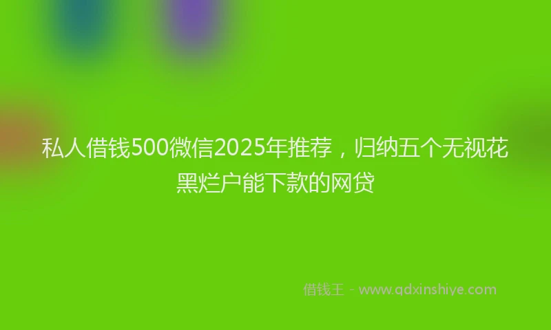 私人借钱500微信2025年推荐，归纳五个无视花黑烂户能下款的网贷