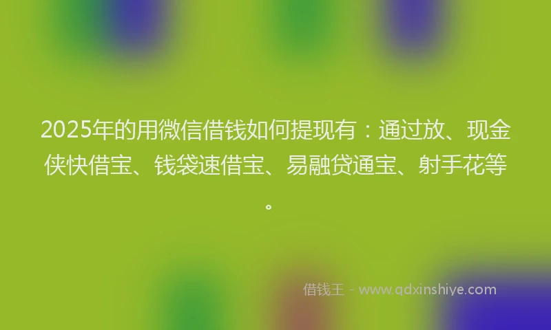 2025年的用微信借钱如何提现有：通过放、现金侠快借宝、钱袋速借宝、易融贷通宝、射手花等。