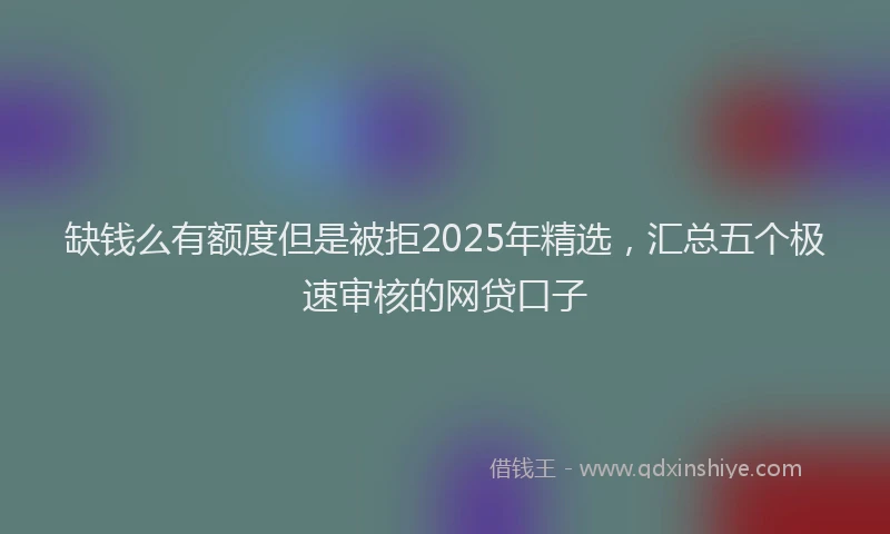 缺钱么有额度但是被拒2025年精选，汇总五个极速审核的网贷口子