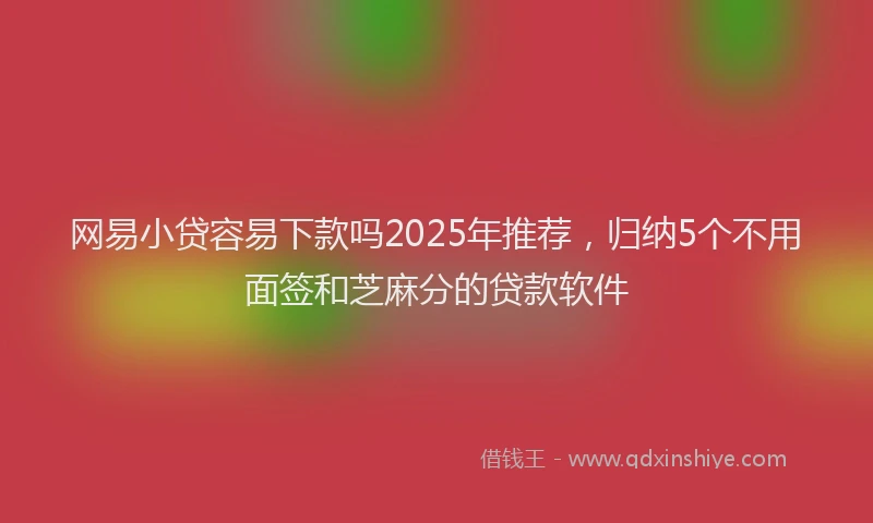 网易小贷容易下款吗2025年推荐，归纳5个不用面签和芝麻分的贷款软件